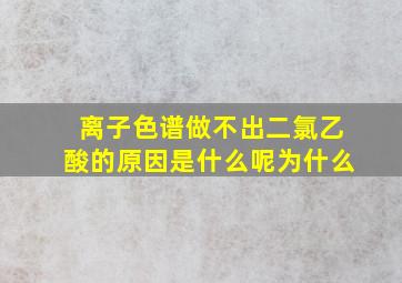 离子色谱做不出二氯乙酸的原因是什么呢为什么