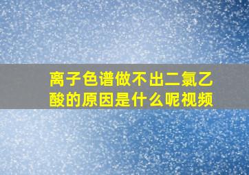 离子色谱做不出二氯乙酸的原因是什么呢视频