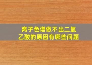 离子色谱做不出二氯乙酸的原因有哪些问题