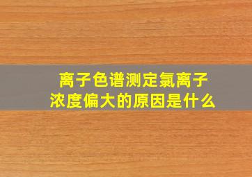 离子色谱测定氯离子浓度偏大的原因是什么