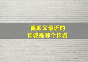 离顺义最近的长城是哪个长城