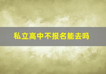 私立高中不报名能去吗