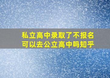 私立高中录取了不报名可以去公立高中吗知乎