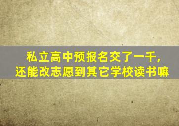 私立高中预报名交了一千,还能改志愿到其它学校读书嘛