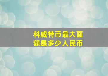 科威特币最大面额是多少人民币