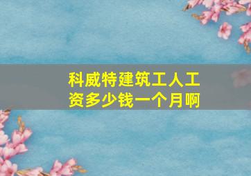 科威特建筑工人工资多少钱一个月啊