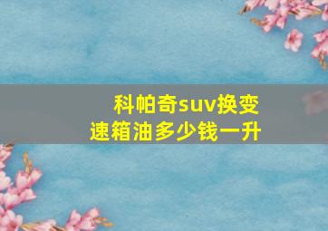 科帕奇suv换变速箱油多少钱一升