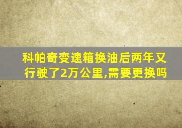 科帕奇变速箱换油后两年又行驶了2万公里,需要更换吗