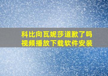 科比向瓦妮莎道歉了吗视频播放下载软件安装