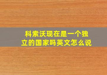 科索沃现在是一个独立的国家吗英文怎么说