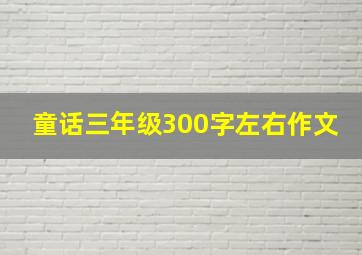 童话三年级300字左右作文