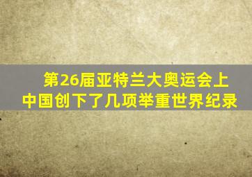 第26届亚特兰大奥运会上中国创下了几项举重世界纪录