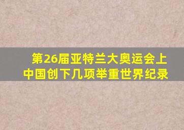 第26届亚特兰大奥运会上中国创下几项举重世界纪录