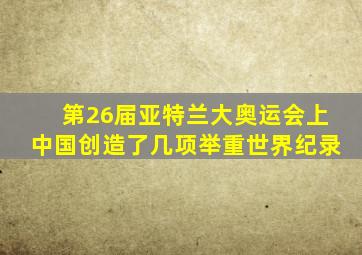 第26届亚特兰大奥运会上中国创造了几项举重世界纪录