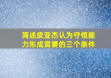 简述皮亚杰认为守恒能力形成需要的三个条件