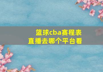 篮球cba赛程表直播去哪个平台看