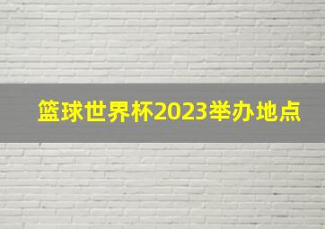 篮球世界杯2023举办地点