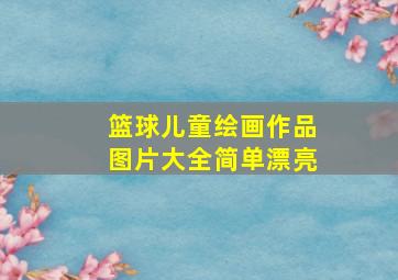 篮球儿童绘画作品图片大全简单漂亮