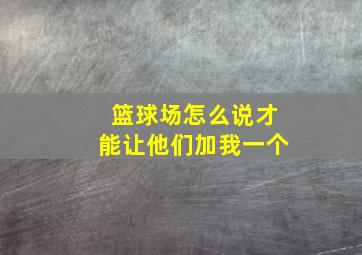 篮球场怎么说才能让他们加我一个