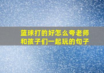 篮球打的好怎么夸老师和孩子们一起玩的句子