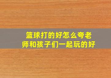 篮球打的好怎么夸老师和孩子们一起玩的好