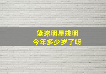 篮球明星姚明今年多少岁了呀