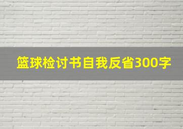 篮球检讨书自我反省300字