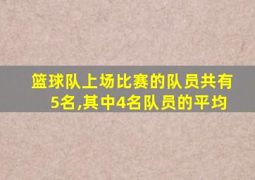 篮球队上场比赛的队员共有5名,其中4名队员的平均