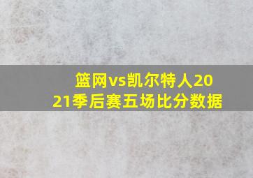 篮网vs凯尔特人2021季后赛五场比分数据