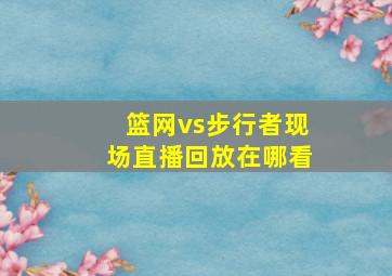 篮网vs步行者现场直播回放在哪看