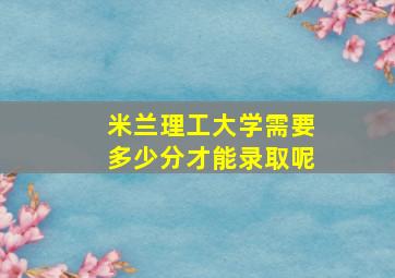 米兰理工大学需要多少分才能录取呢