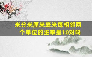 米分米厘米毫米每相邻两个单位的进率是10对吗