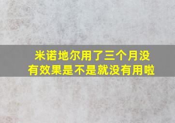 米诺地尔用了三个月没有效果是不是就没有用啦