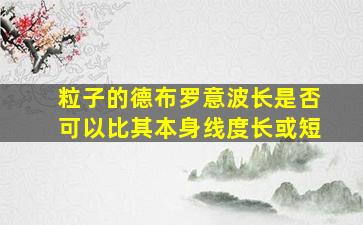 粒子的德布罗意波长是否可以比其本身线度长或短