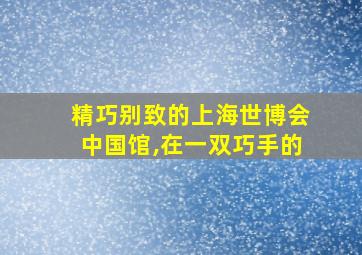 精巧别致的上海世博会中国馆,在一双巧手的