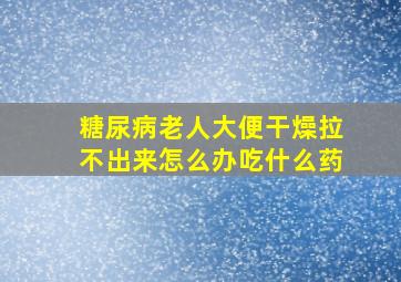 糖尿病老人大便干燥拉不出来怎么办吃什么药