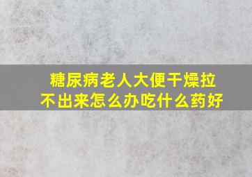 糖尿病老人大便干燥拉不出来怎么办吃什么药好