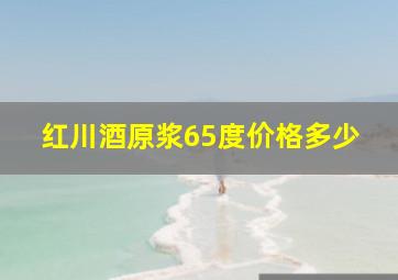 红川酒原浆65度价格多少