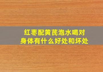 红枣配黄芪泡水喝对身体有什么好处和坏处