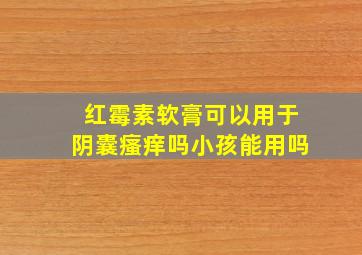 红霉素软膏可以用于阴囊瘙痒吗小孩能用吗