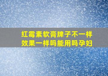 红霉素软膏牌子不一样效果一样吗能用吗孕妇