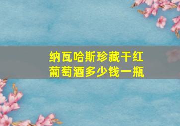 纳瓦哈斯珍藏干红葡萄酒多少钱一瓶