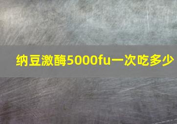 纳豆激酶5000fu一次吃多少