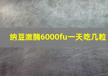 纳豆激酶6000fu一天吃几粒