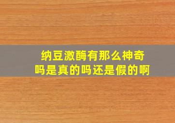 纳豆激酶有那么神奇吗是真的吗还是假的啊