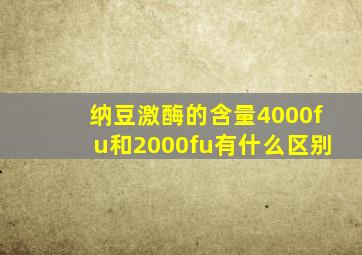 纳豆激酶的含量4000fu和2000fu有什么区别