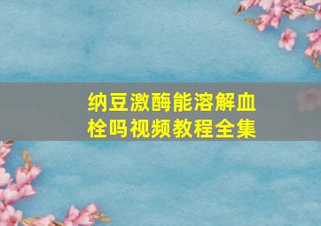 纳豆激酶能溶解血栓吗视频教程全集