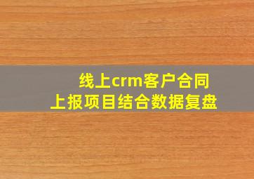 线上crm客户合同上报项目结合数据复盘