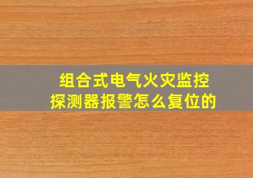 组合式电气火灾监控探测器报警怎么复位的