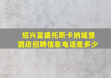 绍兴富盛托斯卡纳城堡酒店招聘信息电话是多少